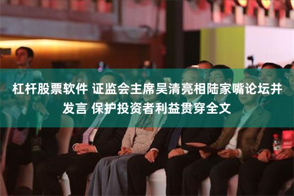 杠杆股票软件 证监会主席吴清亮相陆家嘴论坛并发言 保护投资者利益贯穿全文