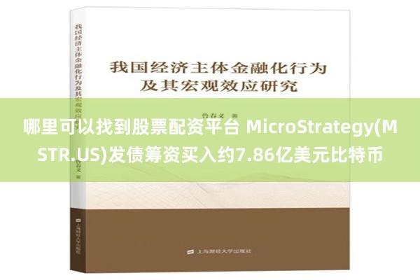 哪里可以找到股票配资平台 MicroStrategy(MSTR.US)发债筹资买入约7.86亿美元比特币