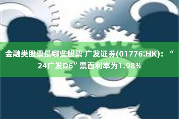 金融类股票是哪些股票 广发证券(01776.HK)：“24广发D6”票面利率为1.98%