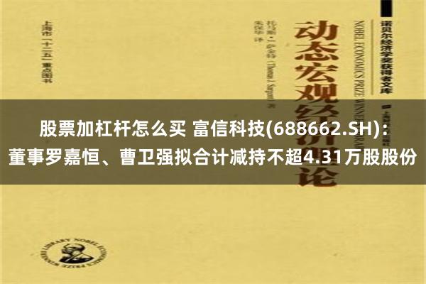 股票加杠杆怎么买 富信科技(688662.SH)：董事罗嘉恒、曹卫强拟合计减持不超4.31万股股份