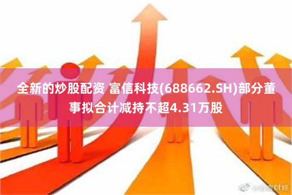 全新的炒股配资 富信科技(688662.SH)部分董事拟合计减持不超4.31万股