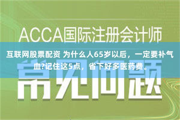 互联网股票配资 为什么人65岁以后，一定要补气血?记住这5点，省下好多医药费。