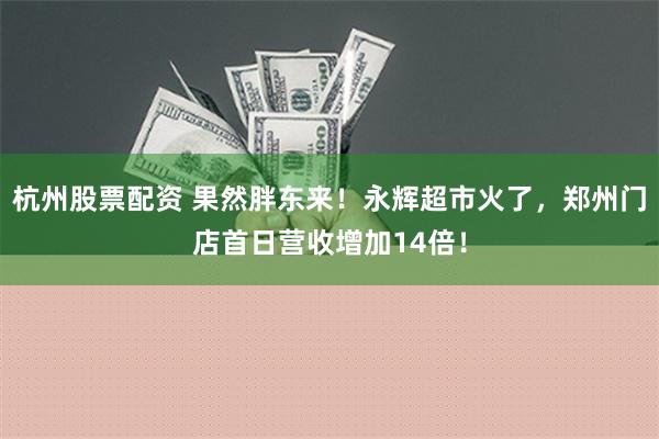 杭州股票配资 果然胖东来！永辉超市火了，郑州门店首日营收增加14倍！