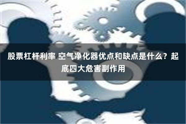 股票杠杆利率 空气净化器优点和缺点是什么？起底四大危害副作用