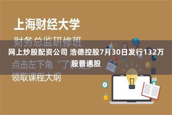 网上炒股配资公司 浩德控股7月30日发行132万股普通股