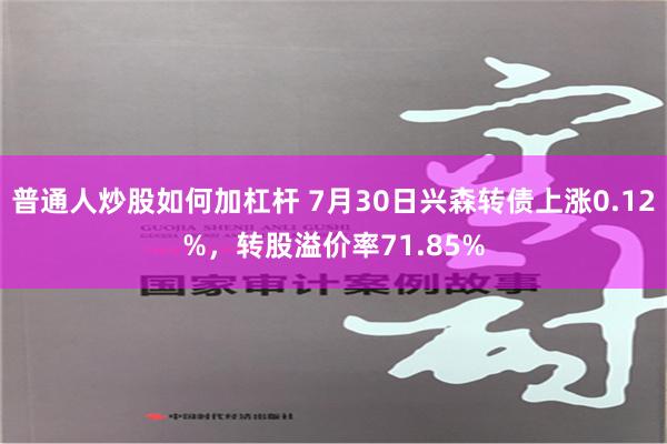 普通人炒股如何加杠杆 7月30日兴森转债上涨0.12%，转股溢价率71.85%