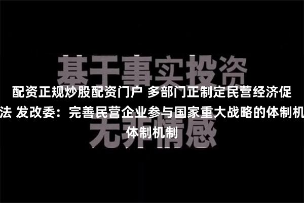 配资正规炒股配资门户 多部门正制定民营经济促进法 发改委：完善民营企业参与国家重大战略的体制机制