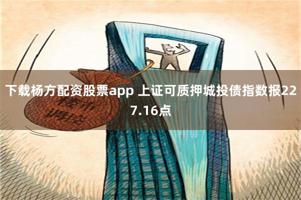 下载杨方配资股票app 上证可质押城投债指数报227.16点