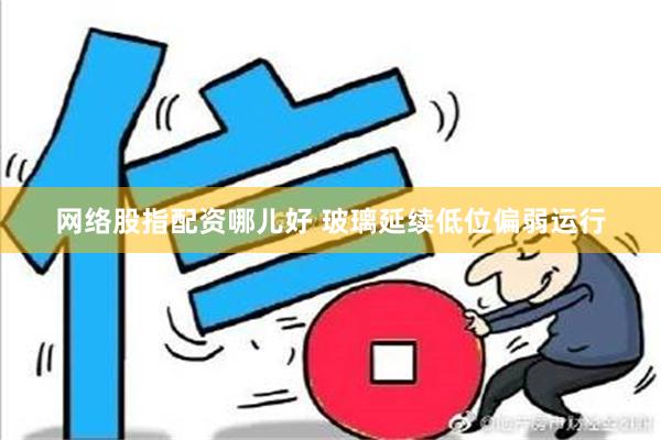 网络股指配资哪儿好 玻璃延续低位偏弱运行