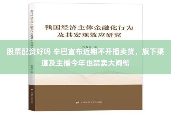 股票配资好吗 辛巴宣布近期不开播卖货，旗下渠道及主播今年也禁卖大闸蟹