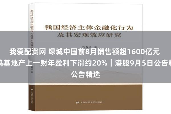 我爱配资网 绿城中国前8月销售额超1600亿元 新鸿基地产上一财年盈利下滑约20%｜港股9月5日公告精选