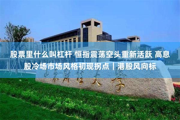 股票里什么叫杠杆 恒指震荡空头重新活跃 高息股冷场市场风格初现拐点｜港股风向标