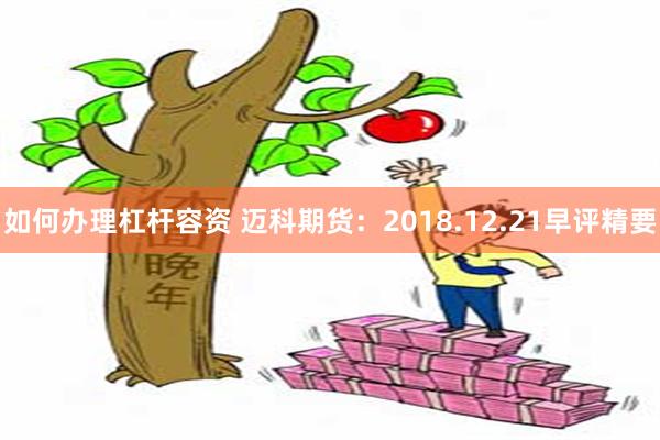 如何办理杠杆容资 迈科期货：2018.12.21早评精要