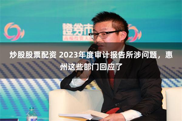 炒股股票配资 2023年度审计报告所涉问题，惠州这些部门回应了