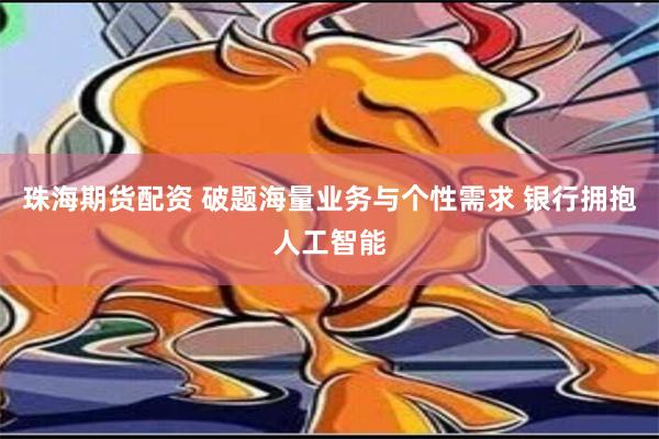 珠海期货配资 破题海量业务与个性需求 银行拥抱人工智能