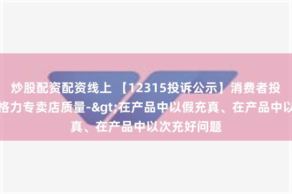 炒股配资配资线上 【12315投诉公示】消费者投诉苏宁易购格力专卖店质量->在产品中以假充真、在产品中以次充好问题