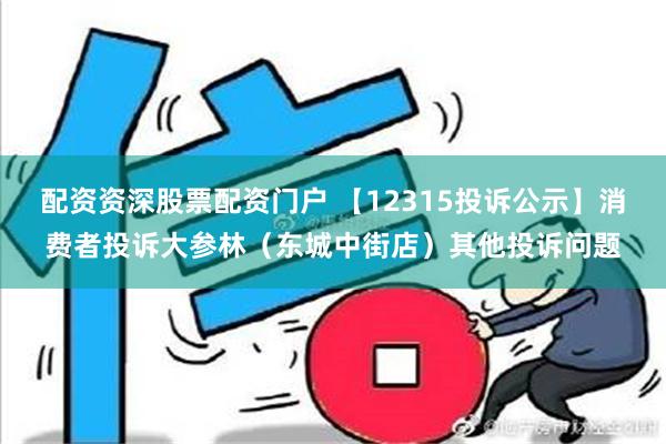 配资资深股票配资门户 【12315投诉公示】消费者投诉大参林（东城中街店）其他投诉问题