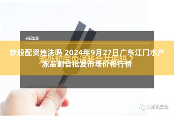 炒股配资违法吗 2024年9月27日广东江门水产冻品副食批发市场价格行情