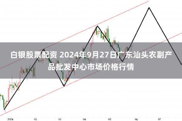 白银股票配资 2024年9月27日广东汕头农副产品批发中心市场价格行情