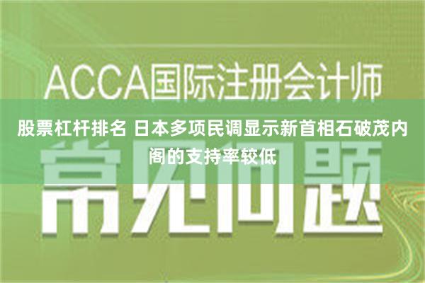 股票杠杆排名 日本多项民调显示新首相石破茂内阁的支持率较低