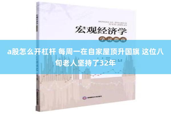 a股怎么开杠杆 每周一在自家屋顶升国旗 这位八旬老人坚持了32年