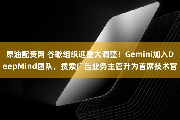 原油配资网 谷歌组织迎重大调整！Gemini加入DeepMind团队，搜索广告业务主管升为首席技术官