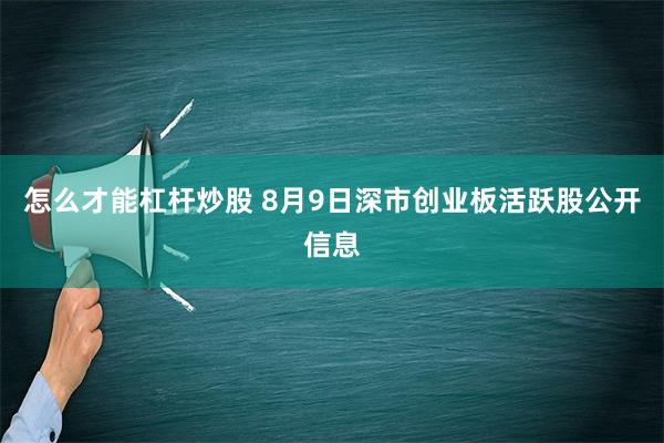 怎么才能杠杆炒股 8月9日深市创业板活跃股公开信息