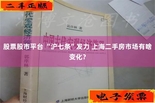 股票股市平台 “沪七条”发力 上海二手房市场有啥变化？