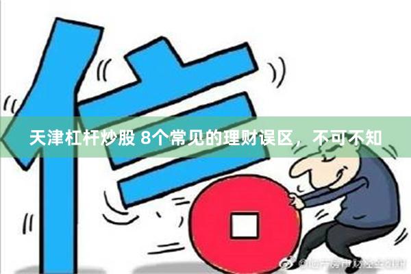 天津杠杆炒股 8个常见的理财误区，不可不知