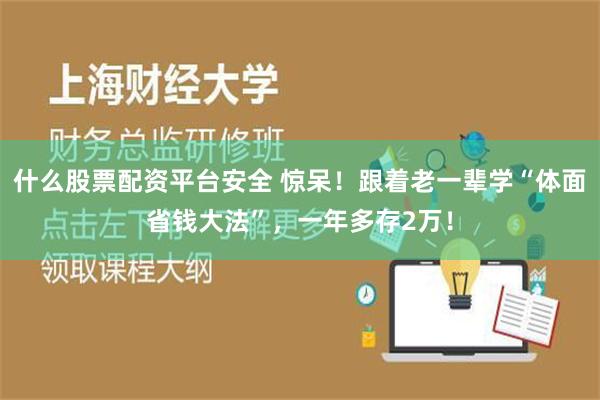 什么股票配资平台安全 惊呆！跟着老一辈学“体面省钱大法”，一年多存2万！