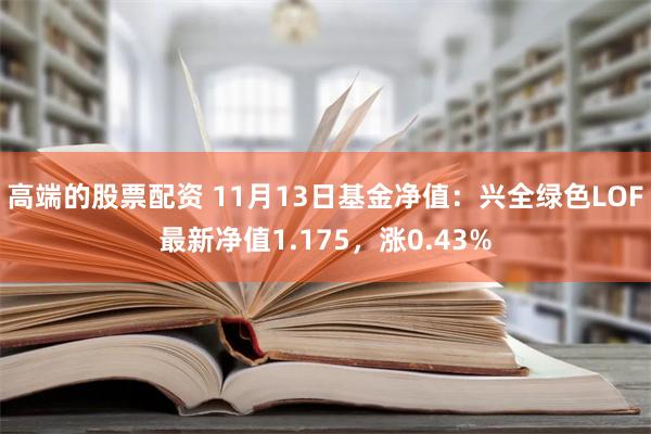 高端的股票配资 11月13日基金净值：兴全绿色LOF最新净值1.175，涨0.43%