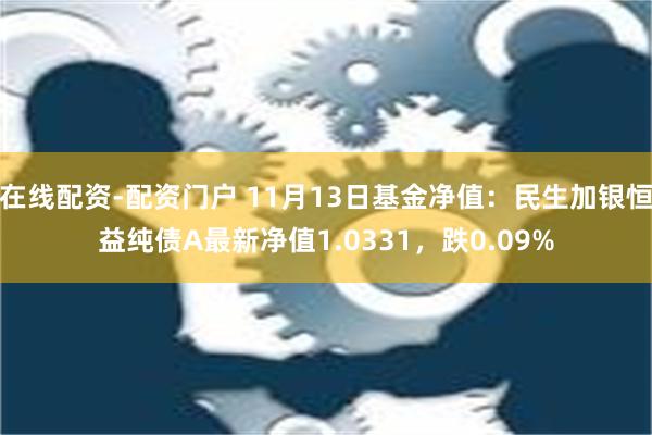 在线配资-配资门户 11月13日基金净值：民生加银恒益纯债A最新净值1.0331，跌0.09%