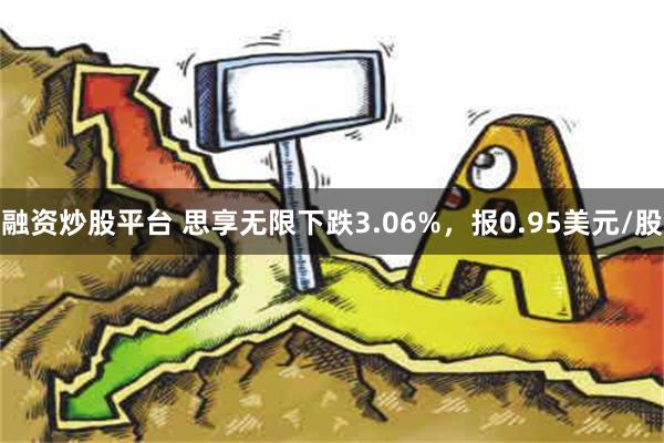 融资炒股平台 思享无限下跌3.06%，报0.95美元/股