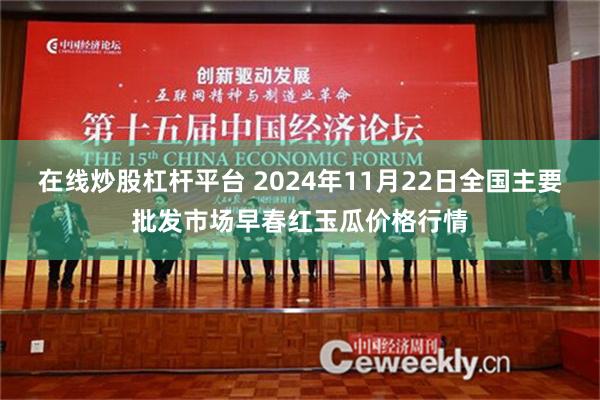 在线炒股杠杆平台 2024年11月22日全国主要批发市场早春红玉瓜价格行情