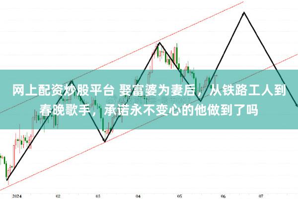 网上配资炒股平台 娶富婆为妻后，从铁路工人到春晚歌手，承诺永不变心的他做到了吗