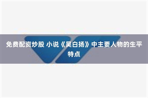 免费配资炒股 小说《吴白扬》中主要人物的生平特点