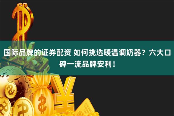 国际品牌的证券配资 如何挑选暖温调奶器？六大口碑一流品牌安利！