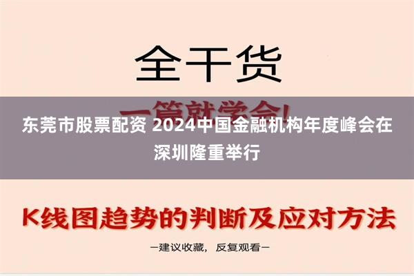 东莞市股票配资 2024中国金融机构年度峰会在深圳隆重举行