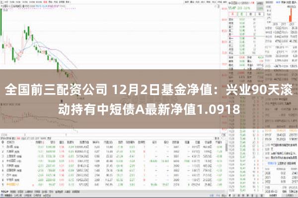 全国前三配资公司 12月2日基金净值：兴业90天滚动持有中短债A最新净值1.0918