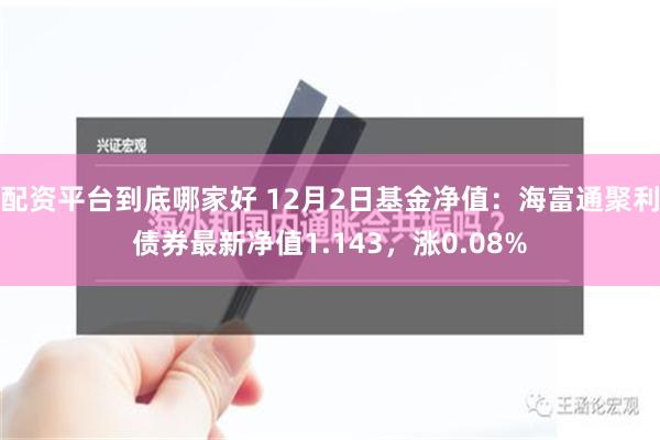 配资平台到底哪家好 12月2日基金净值：海富通聚利债券最新净值1.143，涨0.08%