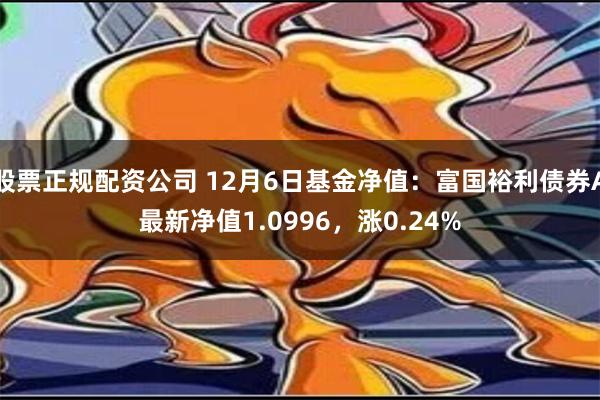 股票正规配资公司 12月6日基金净值：富国裕利债券A最新净值1.0996，涨0.24%