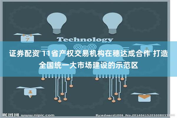 证券配资 11省产权交易机构在穗达成合作 打造全国统一大市场建设的示范区