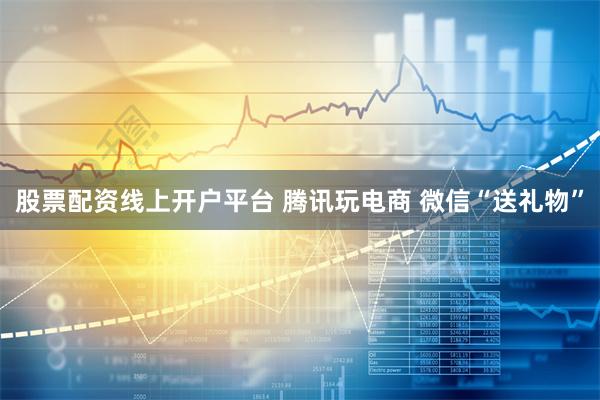 股票配资线上开户平台 腾讯玩电商 微信“送礼物”