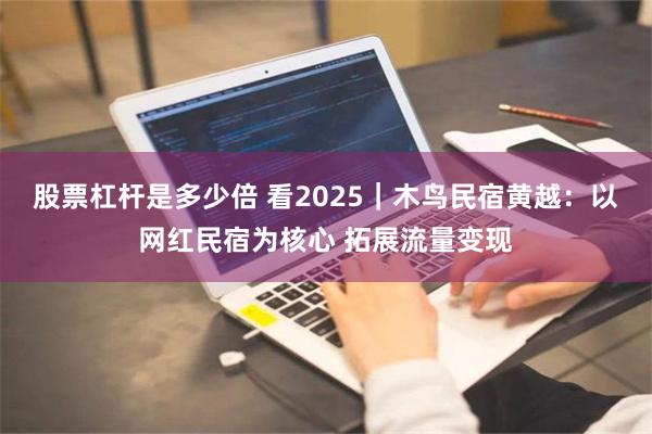 股票杠杆是多少倍 看2025｜木鸟民宿黄越：以网红民宿为核心 拓展流量变现