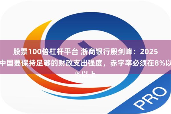 股票100倍杠杆平台 浙商银行殷剑峰：2025年中国要保持足够的财政支出强度，赤字率必须在8%以上