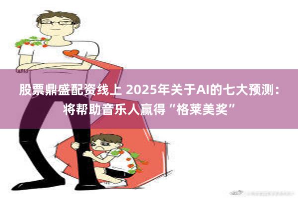 股票鼎盛配资线上 2025年关于AI的七大预测：将帮助音乐人赢得“格莱美奖”