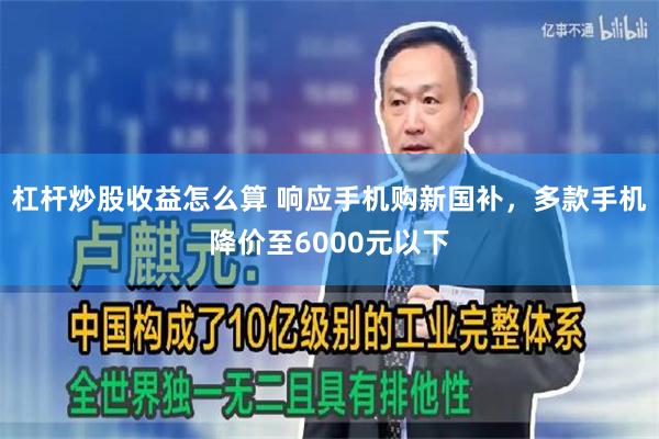 杠杆炒股收益怎么算 响应手机购新国补，多款手机降价至6000元以下