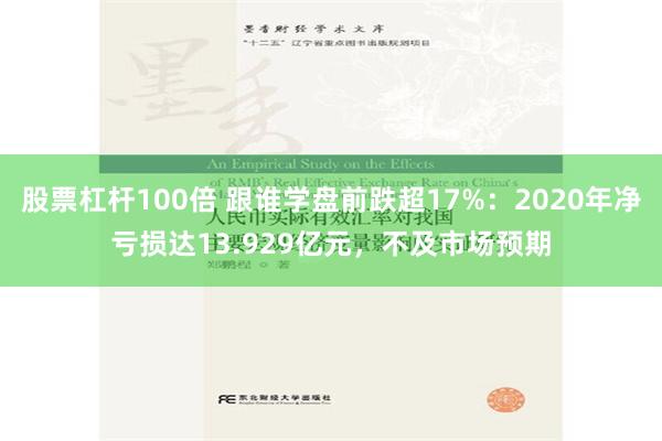 股票杠杆100倍 跟谁学盘前跌超17%：2020年净亏损达13.929亿元，不及市场预期