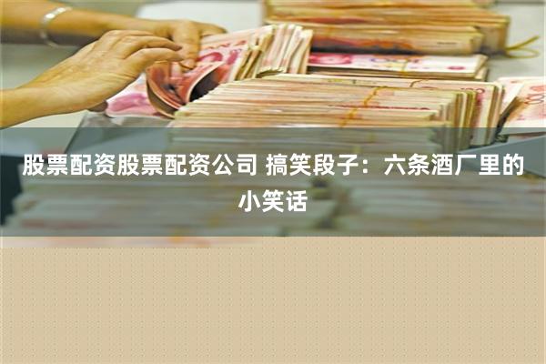 股票配资股票配资公司 搞笑段子：六条酒厂里的小笑话