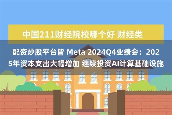 配资炒股平台皆 Meta 2024Q4业绩会：2025年资本支出大幅增加 继续投资AI计算基础设施